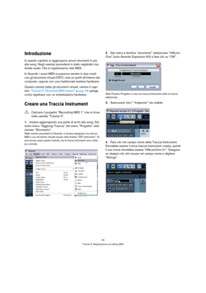 Page 4545
Tutorial 3: Registrazione ed editing MIDI
Introduzione
In questo capitolo si aggiungono alcuni strumenti in più 
alla song. Negli esempi precedenti è stato registrato ma-
teriale audio. Ora si registreranno dati MIDI.
In Nuendo i suoni MIDI si possono sentire in due modi: 
con gli strumenti virtuali (VST), cioè un synth all’interno del 
computer, oppure con una tradizionale tastiera hardware.
Questo tutorial tratta gli strumenti virtuali, mentre il capi-
tolo “Tutorial 5: Strumenti MIDI esterni” a...