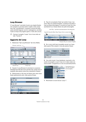 Page 5454
Tutorial 4: Lavorare con i loop
Loop Browser
Il “Loop Browser” permette di avere una singola finestra 
che consente un accesso facile e rapido a tutti i propri 
loop. Nel “Loop Browser” si possono cercare file audio, 
usare etichette (tag) per una loro catalogazione, ascoltare 
l’audio al tempo del progetto aperto e molto altro ancora.
Aggiunta dei Loop
1.Selezionare “Apri Loop Browser” dal menu Media.
2.Quando il Loop Browser ha terminato la scansione 
del/degli hard-disk alla ricerca dei file loop,...