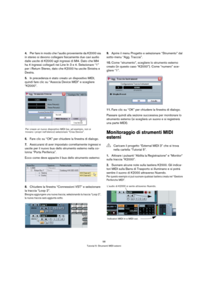 Page 5858
Tutorial 5: Strumenti MIDI esterni
4.Per fare in modo che l’audio proveniente da K2000 sia 
in stereo si devono collegare fisicamente due cavi audio 
dalle uscite di K2000 agli ingressi di MI4. Dato che MI4 
ha 4 ingressi collegarli nei Line In 3 e 4. Selezionare “1” 
per i Return Stereo, dato che K2000 ha uscite Sinistra e 
Destra.
5.In precedenza è stato creato un dispositivo MIDI, 
quindi fare clic su “Associa Device MIDI” e scegliere 
“K2000”.
6.Fare clic su “OK” per chiudere la finestra di...