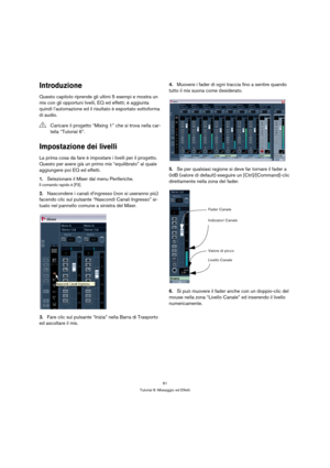 Page 6161
Tutorial 6: Missaggio ed Effetti
Introduzione
Questo capitolo riprende gli ultimi 5 esempi e mostra un 
mix con gli opportuni livelli, EQ ed effetti; è aggiunta 
quindi l’automazione ed il risultato è esportato sottoforma 
di audio.
Impostazione dei livelli
La prima cosa da fare è impostare i livelli per il progetto. 
Questo per avere già un primo mix “equilibrato” al quale 
aggiungere poi EQ ed effetti.
1.Selezionare il Mixer dal menu Periferiche.
Il comando rapido è [F3].
2.Nascondere i canali...