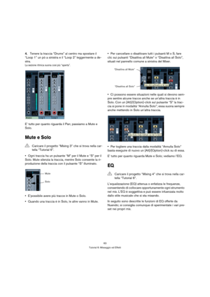 Page 6363
Tutorial 6: Missaggio ed Effetti
4.Tenere la traccia “Drums” al centro ma spostare il 
“Loop 1” un pò a sinistra e il “Loop 2” leggermente a de-
stra.
La sezione ritmica suona così più “aperta”.
E’ tutto per quanto riguarda il Pan; passiamo a Mute e 
Solo.
Mute e Solo
Ogni traccia ha un pulsante “M” per il Mute e “S” per il 
Solo. Mute silenzia la traccia, mentre Solo consente la ri-
produzione della traccia con il pulsante “S” illuminato.
E’possibile avere più tracce in Mute o Solo.
Quando una...