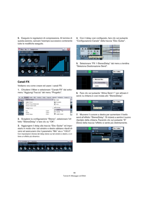 Page 6666
Tutorial 6: Missaggio ed Effetti
5.Eseguire le regolazioni di compressione. Al termine di 
questa sezione, caricare l’esempio successivo contenente 
tutte le modifiche eseguite.
Canali FX
Vediamo ora come creare ed usare i canali FX.
1.Chiudere il Mixer e selezionare “Canale FX” dal sotto-
menu “Aggiungi Traccia” del menu “Progetto”.
2.Scegliere la configurazione “Stereo”, selezionare l’ef-
fetto “StereoDelay” e fare clic su “OK”.
3.Aggiungere il delay alla traccia “Elec Guitar” ed impo-
starlo in...