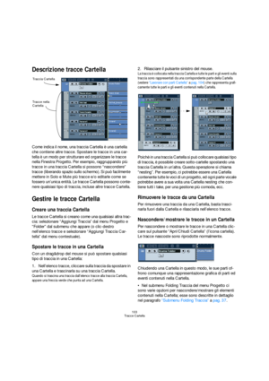 Page 103103
Tracce Cartella
Descrizione tracce Cartella
Come indica il nome, una traccia Cartella è una cartella 
che contiene altre tracce. Spostare le tracce in una car-
tella è un modo per strutturare ed organizzare le tracce 
nella Finestra Progetto. Per esempio, raggruppando più 
tracce in una traccia Cartella si possono “nascondere” 
tracce (liberando spazio sullo schermo). Si può facilmente 
mettere in Solo e Mute più tracce e/o editarle come se 
fossero un’unica entità. Le tracce Cartella possono conte-...