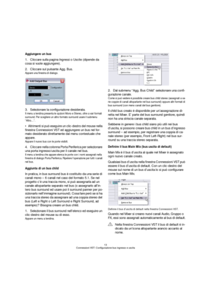 Page 1313
Connessioni VST: Configurazione bus ingresso e uscita
Aggiungere un bus
1.Cliccare sulla pagina Ingressi o Uscite (dipende da 
cosa si vuole aggiungere).
2.Cliccare sul pulsante Agg. Bus.
Appare una finestra di dialogo.
3.Selezionare la configurazione desiderata.
Il menu a tendina presenta le opzioni Mono e Stereo, oltre a vari formati 
surround. Per scegliere un altro formato surround usare il submenu 
“Altro…”.
Altrimenti si può eseguire un clic-destro del mouse nella 
finestra Connessioni VST ed...