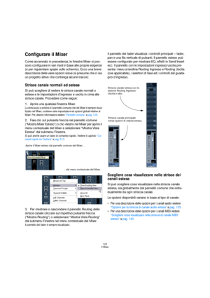 Page 123123
Il Mixer
Configurare il Mixer
Come accennato in precedenza, le finestre Mixer si pos-
sono configurare in vari modi in base alle proprie esigenze 
(e per risparmiare spazio sullo schermo). Ecco una breve 
descrizione delle varie opzioni visive (si presume che ci sia 
un progetto attivo che contenga alcune tracce):
Strisce canale normali ed estese
Si può scegliere di vedere le strisce canale normali o 
estese e le impostazioni d’ingresso e uscita in cima alle 
strisce canale. Procedere come segue:...