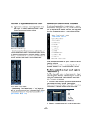 Page 125125
Il Mixer
Impostare la larghezza delle strisce canale
Pulsante Canale Stretto/Largo
Le strisce canali strette presentano un fader stretto, pul-
santi in miniatura ed il menu a tendina delle opzioni Visuali.
Se nella sezione estesa si è scelto di visualizzare i parametri, in modalità 
Stretto può essere mostrata solo la panoramica canale dell’indicatore. (I 
parametri appaiono di nuovo quando si ritorna in modalità Largo).
Strisce canale Piccola e Grande
Selezionando “Tutti Target Stretti” o “Tutti...