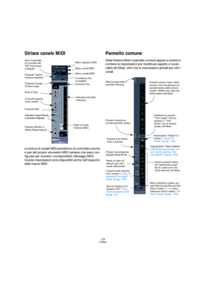 Page 128128
Il Mixer
Strisce canale MIDI
Le strisce di canale MIDI permettono di controllare volume 
e pan del proprio strumento MIDI (sempre che siano con-
figurate per ricevere i corrispondenti messaggi MIDI). 
Queste impostazioni sono disponibili anche nell’Inspector 
delle tracce MIDI.
Pannello comune
Nelle finestre Mixer il pannello comune appare a sinistra e 
contiene le impostazioni per modificare aspetto e funzio-
nalità del Mixer, oltre che le impostazioni globali per tutti i 
canali.
Fader di livello...