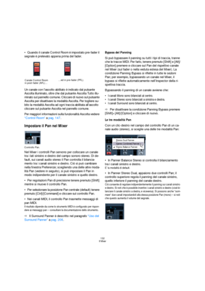 Page 132132
Il Mixer
Quando il canale Control Room è impostato pre-fader il 
segnale è prelevato appena prima del fader.
Un canale con l’ascolto abilitato è indicato dal pulsante 
Ascolta illuminato, oltre che dal pulsante Ascolta Tutto illu-
minato sul pannello comune. Cliccare di nuovo sul pulsante 
Ascolta per disattivare la modalità Ascolta. Per togliere su-
bito la modalità Ascolta ad ogni traccia abilitata all’ascolto 
cliccare sul pulsante Ascolta nel pannello comune.
Per maggiori informazioni sulla...