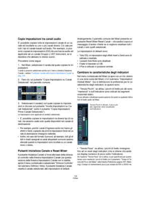 Page 138138
Il Mixer
Copia impostazioni tra canali audio
E’ possibile copiare tutte le impostazioni canale di un ca-
nale ed incollarle su uno o più canali diversi. Ciò vale per 
tutti i tipi di canale basati sull’audio. Per esempio, si pos-
sono copiare le impostazioni d’EQ da una traccia audio ed 
applicarle ad un canale Gruppo o VST Instrument, se si 
desidera che abbiano lo stesso suono.
Procedere come segue:
1.Nel Mixer, selezionare il canale dal quale copiare le im-
postazioni.
I canali si possono...