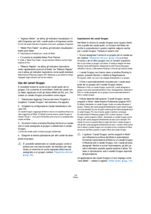 Page 139139
Il Mixer
“Ingesso Meter”: se attiva, gli indicatori visualizzano i li-
velli d’ingresso per tutti i canali audio e d’ingresso/uscita.
Si noti che questi indicatori d’ingresso sono post- guadagno d’ingresso.
“Meter Post-Fader”: se attiva, gli indicatori visualizzano i 
livello post-fader.
E’ l’impostazione di default per i canali nel Mixer.
C’è anche la modalità Meter Post-Panner.
E’ simile a “Meter Post-Fader”, ma gli indicatori riflettono anche l’impo-
stazione di Pan.
“Rilascio Rapido”: se attiva,...
