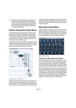 Page 152152
Control Room
Finestra Panoramica Control Room
La finestra Panoramica Control Room si apre dal menu 
Periferiche e visualizza la configurazione corrente della 
Control Room. La finestra mostra tutti i canali possibili, 
con quelli attivi evidenziati (una volta creati nella finestra 
Connessioni VST). I canali non definiti nella finestra Con-
nessioni VST sono sfumati in grigio.
La finestra Panoramica Control Room permette di vedere 
il flusso del segnale nel Mixer della Control Room. Tutte le...
