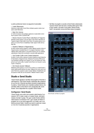 Page 159159
Control Room
La altre preferenze hanno la seguente funzionalità:
Livello Riferimento
Determina il livello della Control Room utilizzato quando è attivo il pul-
sante Livello Riferimento.
Main Dim Volume 
E’ l’entità di riduzione del guadagno applicato al canale della Control 
Room quando è attivo il pulsante DIM.
Mostra Volume Control Room nella Barra di Trasporto
Attivando questa opzione, il piccolo fader sul lato destro della Barra di 
Trasporto regola il livello della Control Room. Se questa...