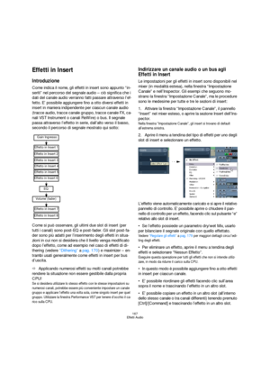 Page 167167
Effetti Audio
Effetti in Insert
Introduzione
Come indica il nome, gli effetti in insert sono appunto “in-
seriti” nel percorso del segnale audio – ciò significa che i 
dati del canale audio verranno fatti passare attraverso l’ef-
fetto. E’ possibile aggiungere fino a otto diversi effetti in 
insert in maniera indipendente per ciascun canale audio 
(tracce audio, tracce canale gruppo, tracce canale FX, ca-
nali VST Instrument o canali ReWire) o bus. Il segnale 
passa attraverso l’effetto in serie,...