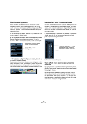 Page 168168
Effetti Audio
Disattivare vs. bypassare
Se si desidera ascoltare la traccia senza che questa 
venga processata da un particolare effetto, ma non si 
vuole comunque eliminare completamente questo effetto 
dallo slot di insert, è possibile sia disattivare che bypas-
sare tale effetto:
Per disattivare un effetto, fare clic sul pulsante blu sulla 
sinistra, sopra lo slot di insert.
Per bypassare un effetto, fare clic sul rispettivo pulsante 
Bypass (il pulsante centrale, sopra lo slot di insert).
Quando...