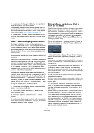 Page 171171
Effetti Audio
4.Assicurarsi che il plug-in di dithering sia impostato in 
modo da agire alla risoluzione corretta.
Questa dovrebbe essere la risoluzione del proprio hardware audio (in ri-
produzione) o della risoluzione desiderata per il file di mix down che si an-
drà a creare (come impostato nella finestra di dialogo 
“Esporta Mixdown 
Audio”, vedere il capitolo “Esporta Mixdown Audio” a pag. 433).
5.Usare gli altri parametri presenti nel pannello di con-
trollo per impostare il dithering secondo...