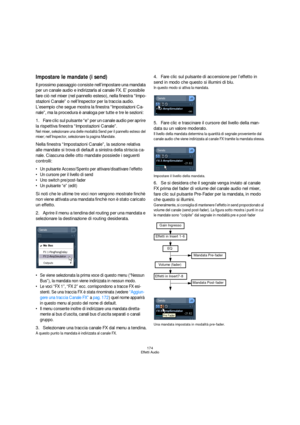 Page 174174
Effetti Audio
Impostare le mandate (i send)
Il prossimo passaggio consiste nell’impostare una mandata 
per un canale audio e indirizzarla al canale FX. E’ possibile 
fare ciò nel mixer (nel pannello esteso), nella finestra “Impo-
stazioni Canale” o nell’Inspector per la traccia audio. 
L’esempio che segue mostra la finestra “Impostazioni Ca-
nale”, ma la procedura è analoga per tutte e tre le sezioni:
1.Fare clic sul pulsante “e” per un canale audio per aprire 
la rispettiva finestra “Impostazioni...