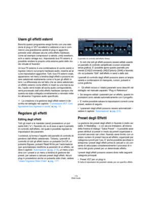 Page 179179
Effetti Audio
Usare gli effetti esterni
Benchè questo programma venga fornito con una sele-
zione di plug-in VST eccellenti e sebbene vi sia in com-
mercio una grandissima varietà di plug-in aggiuntivi, 
potreste voler utilizzare alcune unità effetto hardware, 
come ad esempio compressori a valvole, unità reverbero, 
echi a nastro vintage ecc. Impostando bus FX esterni, è 
possibile rendere le proprie unità esterne parte dello stu-
dio virtuale di Nuendo!
Un bus FX esterno è una combinazione di...