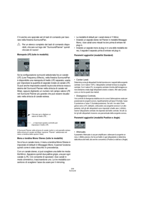 Page 208208
Surround
C’è anche uno speciale set di tasti di comando per lavo-
rare nella finestra SurroundPan.
Manopola LFE (tutte le modalità)
Se la configurazione surround selezionata ha un canale 
LFE (Low Frequency Effects), nella finestra SurroundPan 
è disponibile una manopola di livello LFE separata; usarla 
per impostare la quantità di segnale inviato al canale LFE. 
Si può anche impostarla usando la piccola striscia rossa a 
destra del Surround Panner nella striscia di canale nel 
Mixer, oppure...