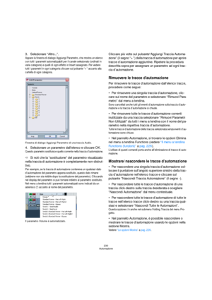 Page 230230
Automazione
3.Selezionare “Altro...”.
Appare la finestra di dialogo Aggiungi Parametro, che mostra un elenco 
con tutti i parametri automatizzabili per il canale selezionato (ordinati in 
varie categorie) e quelli di ogni effetto in Insert assegnato. Per vedere 
tutti i parametri in ogni categoria cliccare sul pulsante “+” accanto alla 
cartella di ogni categoria.
Finestra di dialogo Aggiungi Parametro di una traccia Audio.
4.Selezionare un parametro dall’elenco e cliccare OK.
Questo parametro...
