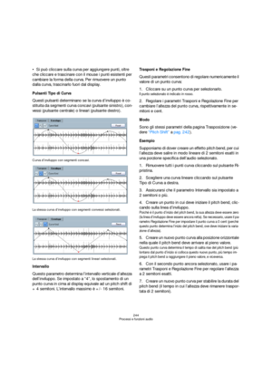 Page 244244
Processi e funzioni audio
Si può cliccare sulla curva per aggiungere punti, oltre 
che cliccare e trascinare con il mouse i punti esistenti per 
cambiare la forma della curva. Per rimuovere un punto 
dalla curva, trascinarlo fuori dal display.
Pulsanti Tipo di Curva
Questi pulsanti determinano se la curva d’inviluppo è co-
stituita da segmenti curva concavi (pulsante sinistro), con-
vessi (pulsante centrale) o lineari (pulsante destro).
Curva d’inviluppo con segmenti concavi.
La stessa curva...