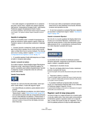 Page 262262
L’Editor dei Campioni
Se è stato eseguito un ingrandimento di un campione 
per pixel o anche meno, l’aspetto dei campioni dipende 
dall’opzione “Interpolazione Immagini Audio” nella finestra 
Preferenze (pagina Visualizzazione Eventi–Audio).
Se l’opzione è disattivata, i valori dei singoli campioni vengono visualizzati 
come “gradini”. Se l’opzione è attivata, vengono interpolati a forma di 
“curva”.
Ascolto in anteprima
Anche se è possibile usare i comandi di riproduzione re-
golari per riprodurre...