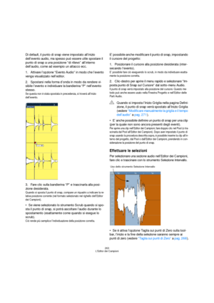 Page 263263
L’Editor dei Campioni
Di default, il punto di snap viene impostato all’inizio 
dell’evento audio, ma spesso può essere utile spostare il 
punto di snap a una posizione “di rilievo” all’interno 
dell’audio, come ad esempio un attacco ecc.
1.Attivare l’opzione “Evento Audio” in modo che l’evento 
venga visualizzato nell’editor.
2.Spostarsi nella forma d’onda in modo da rendere vi-
sibile l’evento e individuare la bandierina “P” nell’evento 
stesso.
Se questa non è stata spostata in precedenza, si...