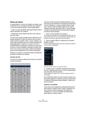 Page 276276
L’Editor dei Campioni
Editare gli hitpoint
In questa sezione, si torna un pò indietro, per vedere cosa 
è possibile fare con gli hitpoint nell’Editor dei Campioni. 
Ci sono due modi per attivare il calcolo degli hitpoint:
Usare il cursore Sensibilità nella pagina Hitpoint dell’In-
spector dell’Editor dei Campioni.
Selezionare Calcola Hitpoint dal sotto-menu Hitpoint 
del menu Audio.
Per alcuni loop, questo potrebbe essere sufficiente per im-
postare gli hitpoint in modo che ciascuno slice che verrà...