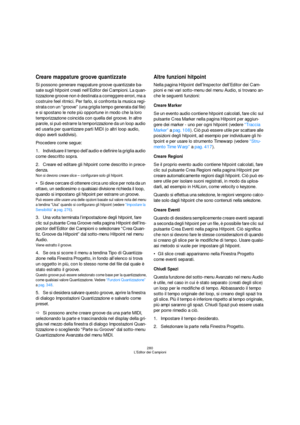 Page 280280
L’Editor dei Campioni
Creare mappature groove quantizzate
Si possono generare mappature groove quantizzate ba-
sate sugli hitpoint creati nell’Editor dei Campioni. La quan-
tizzazione groove non è destinata a correggere errori, ma a 
costruire feel ritmici. Per farlo, si confronta la musica regi-
strata con un “groove” (una griglia tempo generata dal file) 
e si spostano le note più opportune in modo che la loro 
temporizzazione coincida con quella del groove. In altre 
parole, si può estrarre la...