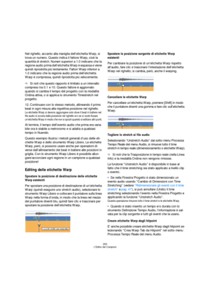 Page 283283
L’Editor dei Campioni
Nel righello, accanto alla maniglia dell’etichetta Warp, si 
trova un numero. Questo indica il fattore Warp, cioè la 
quantità di stretch. Numeri superiori a 1.0 indicano che la 
regione audio prima dell’etichetta Warp è espansa e viene 
quindi riprodotta più lentamente. Fattori Warp inferiori a 
1.0 indicano che la regione audio prima dell’etichetta 
Warp è compressa, quindi riprodotta più velocemente.
ÖSi noti che questo rapporto è limitato a un intervallo 
compreso tra 0.1 e...