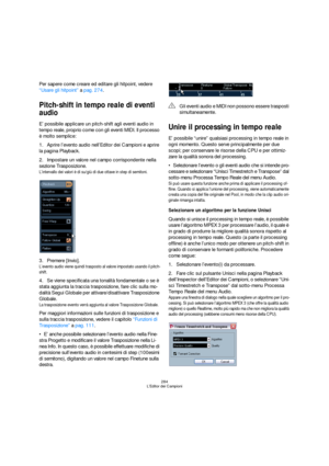 Page 284284
L’Editor dei Campioni
Per sapere come creare ed editare gli hitpoint, vedere 
“Usare gli hitpoint” a pag. 274.
Pitch-shift in tempo reale di eventi 
audio
E’ possibile applicare un pitch-shift agli eventi audio in 
tempo reale, proprio come con gli eventi MIDI. Il processo 
è molto semplice:
1.Aprire l’evento audio nell’Editor dei Campioni e aprire 
la pagina Playback.
2.Impostare un valore nel campo corrispondente nella 
sezione Trasposizione.
L’intervallo dei valori è di su/giù di due ottave in...