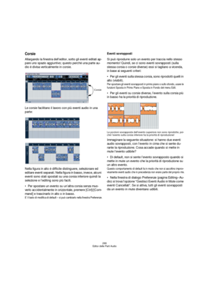 Page 288288
Editor delle Parti Audio
Corsie
Allargando la finestra dell’editor, sotto gli eventi editati ap-
pare uno spazio aggiuntivo; questo perchè una parte au-
dio è divisa verticalmente in corsie. 
Le corsie facilitano il lavoro con più eventi audio in una 
parte:
Nella figura in alto è difficile distinguere, selezionare ed 
editare eventi separati. Nella figura in basso, invece, alcuni 
eventi sono stati spostati su una corsia inferiore quindi la 
selezione e l’editing sono più facili.
Per spostare un...