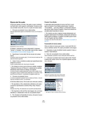 Page 299299
Il Pool
Ricerca dei file audio
Il Pool può aiutare a trovare i file audio in esso contenuti, 
sull’hard-disk o altri supporti multimediali. Funziona come 
una normale ricerca file, ma con un paio di funzioni extra:
1.Cliccare sul pulsante Cerca nella toolbar.
Alla base della finestra appare una finestrella di ricerca con le funzioni di 
ricerca.
Finestrella di ricerca nel Pool.
Di default, i parametri di ricerca disponibili si chiamano 
“Nome” e “Location”. Per l’uso di altri criteri di filtro,...