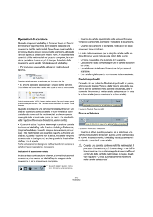 Page 313313
MediaBay
Operazioni di scansione
Quando si aprono MediaBay, il Browser Loop o il Sound 
Browser per la prima volta, deve essere eseguita una 
scansione dei file multimediali. Specificare quali cartelle o 
directory devono essere incluse nella scansione, attivando 
i box di spunta a sinistra dei relativi nomi. A seconda della 
quantità di file multimediali nel proprio computer, la scan-
sione potrebbe durare un pò di tempo. Il risultato della 
scansione viene salvato nel database di MediaBay.
Per...