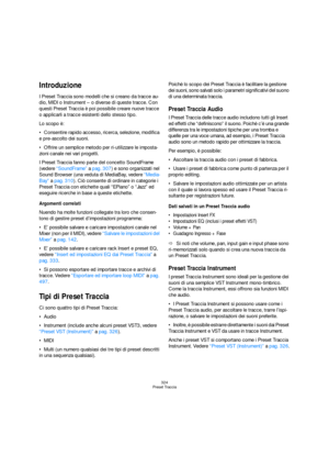 Page 324324
Preset Traccia
Introduzione
I Preset Traccia sono modelli che si creano da tracce au-
dio, MIDI o Instrument – o diverse di queste tracce. Con 
questi Preset Traccia è poi possibile creare nuove tracce 
o applicarli a tracce esistenti dello stesso tipo. 
Lo scopo è:
Consentire rapido accesso, ricerca, selezione, modifica 
e pre-ascolto dei suoni.
Offrire un semplice metodo per ri-utilizzare le imposta-
zioni canale nei vari progetti.
I Preset Traccia fanno parte del concetto SoundFrame 
(vedere...