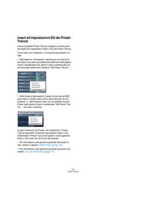 Page 333333
Preset Traccia
Insert ed impostazioni EQ dai Preset 
Traccia
Invece di gestire Preset Traccia completi, è anche possi-
bile applicare impostazioni Insert o EQ dai Preset Traccia.
Si può farlo con l’Inspector o la finestra Impostazioni Ca-
nale.
Nell’Inspector, ad esempio, selezionare una traccia In-
strument e cliccare sul pulsante SoundFrame nella pagina 
Insert o Equalizzatori per aprire il menu a tendina dei pre-
set dal quale selezionare l’opzione “Dal Preset Traccia…”.
Nella finestra...