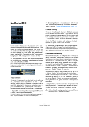 Page 342342
Parametri ed effetti MIDI
Modificatori MIDI
Le impostazioni che seguono influenzano in tempo reale 
gli eventi MIDI sulla traccia durante la riproduzione. Esse, 
inoltre, sono efficaci anche suonando in “live” con la trac-
cia selezionata ed abilitata alla registrazione (sempre che 
sia attiva l’opzione “MIDI Thru Attivo” nella finestra Prefe-
renze – pagina MIDI). E’ possibile quindi la Trasposizione o 
la regolazione della velocity mentre si suona dal vivo.
ÖPer confrontare il risultato delle...