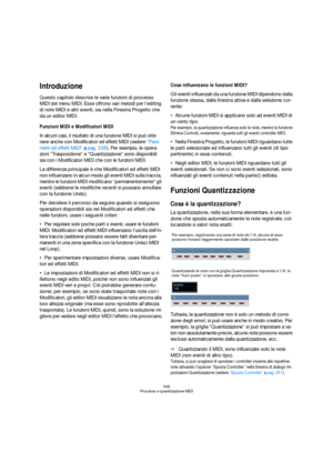 Page 348348
Processo e quantizzazione MIDI
Introduzione
Questo capitolo descrive le varie funzioni di processo 
MIDI del menu MIDI. Esse offrono vari metodi per l’editing 
di note MIDI e altri eventi, sia nella Finestra Progetto che 
da un editor MIDI.
Funzioni MIDI e Modificatori MIDI
In alcuni casi, il risultato di una funzione MIDI si può otte-
nere anche con Modificatori ed effetti MIDI (vedere “Para-
metri ed effetti MIDI” a pag. 338). Per esempio, le opera-
zioni “Trasposizione” e “Quantizzazione” sono...