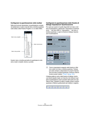 Page 349349
Processo e quantizzazione MIDI
Configurare la quantizzazione nella toolbar
Nella sua forma più elementare, la quantizzazione consiste 
nel selezionare un valore nota dal menu a tendina quantizza 
sulla toolbar (nella Finestra Progetto o in un editor MIDI).
Questo menu a tendina permette di quantizzare le note 
solo ai valori completi, terzina o puntato. 
Configurare la quantizzazione nella finestra di 
dialogo Impostazioni Quantizzazione
Per avere più opzioni di quelle disponibili nel menu a ten-...