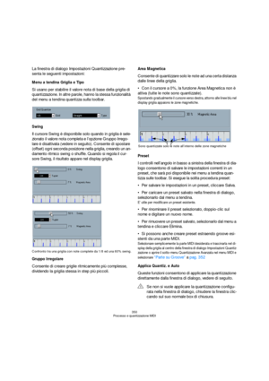 Page 350350
Processo e quantizzazione MIDI
La finestra di dialogo Impostazioni Quantizzazione pre-
senta le seguenti impostazioni:
Menu a tendina Griglia e Tipo
Si usano per stabilire il valore nota di base della griglia di 
quantizzazione. In altre parole, hanno la stessa funzionalità 
del menu a tendina quantizza sulla toolbar.
Swing
Il cursore Swing è disponibile solo quando in griglia è sele-
zionato il valore nota completa e l’opzione Gruppo Irrego-
lare è disattivata (vedere in seguito). Consente di...