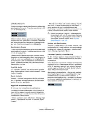 Page 351351
Processo e quantizzazione MIDI
Limite Quantizzazione
Questa impostazione aggiuntiva influisce sul risultato della 
quantizzazione. Consente d’impostare una distanza in tick 
(1/120 di note da 1/16).
Gli eventi entro la distanza specificata dalla griglia di quan-
tizzazione non sono quantizzati. Ciò permette di mantenere 
lievi variazioni quando si quantizza, ma correggere comun-
que note che si trovano troppo lontane dalla griglia.
Quantizzazione Casuale
Questa impostazione aggiuntiva influenza il...