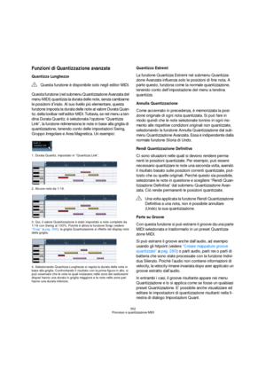 Page 352352
Processo e quantizzazione MIDI
Funzioni di Quantizzazione avanzate
Quantizza Lunghezze
Questa funzione (nel submenu Quantizzazione Avanzata del 
menu MIDI) quantizza la durata delle note, senza cambiarne 
le posizioni d’inizio. Al suo livello più elementare, questa 
funzione imposta la durata delle note al valore Durata Quan-
tiz. della toolbar nell’editor MIDI. Tuttavia, se nel menu a ten-
dina Durata Quantiz. è selezionata l’opzione “Quantizza 
Link”, la funzione ridimensiona le note in base alla...