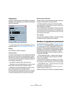 Page 353353
Processo e quantizzazione MIDI
Trasposizione
L’elemento Trasposizione del menu MIDI apre una finestra 
di dialogo con le impostazioni per il trasporto d’intonazione 
delle note selezionate:
ÖSi può anche usare la Traccia Trasposizione per la tra-
sposizione, vedere “Funzioni di Trasposizione” a pag. 111).
Semitoni
Qui si stabilisce l’entità del trasporto.
Correzione Scala
Correzione Scala trasporta le note selezionate forzandole 
alla nota più vicina del tipo di scala selezionato. Questa 
funzione si...