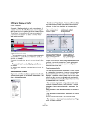 Page 373373
Editor MIDI
Editing nel display controller
Corsie controller
Di default, il display controller ha solo una corsia, che vi-
sualizza un evento alla volta. Tuttavia, si possono aggiun-
gere corsie con un clic-destro nel display e selezionando 
“Crea Nuovo Percorso Controllo” dal menu rapido. Si 
possono così visualizzare ed editare controller diversi 
nello stesso momento.
Display controller con tre corsie.
Per rimuovere una corsia, clic-destro nella corsia e sele-
zionare “Rimuovi questo Percorso” dal...