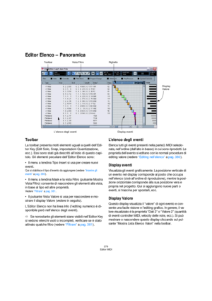 Page 379379
Editor MIDI
Editor Elenco – Panoramica
Toolbar
La toolbar presenta molti elementi uguali a quelli dell’Edi-
tor Key (Edit Solo, Snap, impostazioni Quantizzazione, 
ecc.). Essi sono stati già descritti all’inizio di questo capi-
tolo. Gli elementi peculiare dell’Editor Elenco sono:
Il menu a tendina Tipo Insert si usa per creare nuovi 
eventi.
Qui si stabilisce il tipo d’evento da aggiungere (vedere “Inserire gli 
eventi” a pag. 380).
Il menu a tendina Mask e la vista Filtro (pulsante Mostra 
Vista...