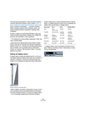 Page 382382
Editor MIDI
Oltre alle opzioni precedenti, il menu permette l’accesso 
ai preset disponibili nell’Editor Logico (vedere “Editor Lo-
gico, Transformer e Trasformazione Ingresso” a pag. 383). 
Inoltre, l’opzione “Impostazioni…” nel menu a tendina 
Mask consente l’accesso diretto all’Editor Logico, nel 
quale è possibile definire impostazioni masking molto 
complesse.
Quando si applica uno dei preset dall’Editor Logico per 
creare le proprie impostazioni masking, sono visibili solo 
gli eventi che...