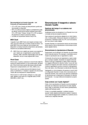 Page 443443
Sincronizzazione
Raccomandazioni sul formato timecode – con 
Protocollo di Posizionamento ASIO
 LTC e VITC sono i formati a più alta precisione, quindi sono 
raccomandati, se disponibili.
 MTC è la scelta successiva migliore (e probabilmente quella 
più diffusa), poichè poche soluzioni hardware hanno lettori 
LTC o VITC interni. Tuttavia, i formati LTC e VITC se disponi-
bili garantiscono sempre la precisione migliore.
 La scelta con la precisione minima è Sony 9-Pin.
MIDI Clock
I segnali di sync...