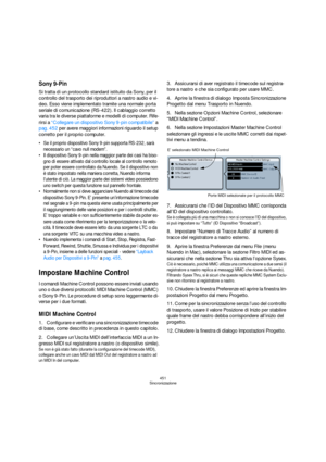 Page 451451
Sincronizzazione
Sony 9-Pin
Si tratta di un protocollo standard istituito da Sony, per il 
controllo del trasporto dei riproduttori a nastro audio e vi-
deo. Esso viene implementato tramite una normale porta 
seriale di comunicazione (RS-422). Il cablaggio corretto 
varia tra le diverse piattaforme e modelli di computer. Rife-
rirsi a “Collegare un dispositivo Sony 9-pin compatibile” a 
pag. 452 per avere maggiori informazioni riguardo il setup 
corretto per il proprio computer.
 Se il proprio...