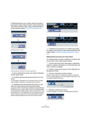 Page 4747
Finestra Progetto
Il ridimensionamento vero e proprio avviene cliccando e 
trascinando l’angolo inferiore sinistro o destro dell’evento. 
Se è attiva la funzione Snap, il valore Snap determina la 
durata risultante (vedere “Funzione Snap” a pag. 54).
Dimensionamento normale.
Dimensionamento che sposta il contenuto dell’evento.
Se sono selezionati più eventi, tutti saranno ridimensio-
nati allo stesso modo.
E’ possibile ridimensionare gli eventi anche con il tool 
Scrub.
E’ come quando si ridimensiona...