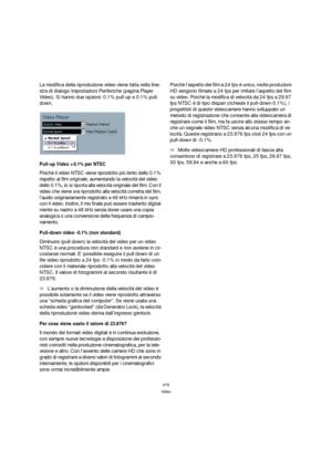 Page 478478
Video
La modifica della riproduzione video viene fatta nella fine-
stra di dialogo Impostazioni Periferiche (pagina Player 
Video). Si hanno due opzioni: 0.1% pull-up e 0.1% pull-
down.
Pull-up Video +0.1% per NTSC
Poichè il video NTSC viene riprodotto più lento dello 0.1% 
rispetto al film originale, aumentando la velocità del video 
dello 0.1%, lo si riporta alla velocità originale del film. Con il 
video che viene ora riprodotto alla velocità corretta del film, 
l’audio originariamente registrato...