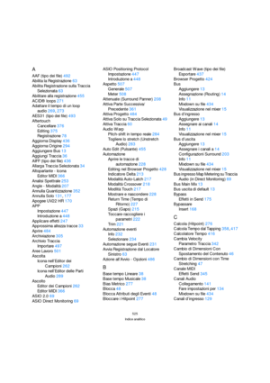 Page 525525
Indice analitico
A
AAF (tipo dei file)492
Abilita la Registrazione63
Abilita Registrazione sulla Traccia 
Selezionata63
Abilitare alla registrazione455
ACID® loops271
Adattare il tempo di un loop 
audio269, 273
AES31 (tipo dei file)493
Aftertouch
Cancellare376
Editing375
Registrazione78
Aggiorna Display436
Aggiorna Origine294
Aggiungere Bus13
Aggiungi Traccia36
AIFF (tipo dei file)436
Allarga Traccia Selezionata34
Altoparlante - Icona
Editor MIDI366
Analisi Spettrale253
Angle - Modalità207
Annulla...